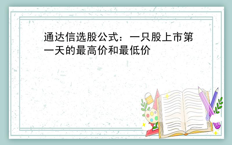 通达信选股公式：一只股上市第一天的最高价和最低价