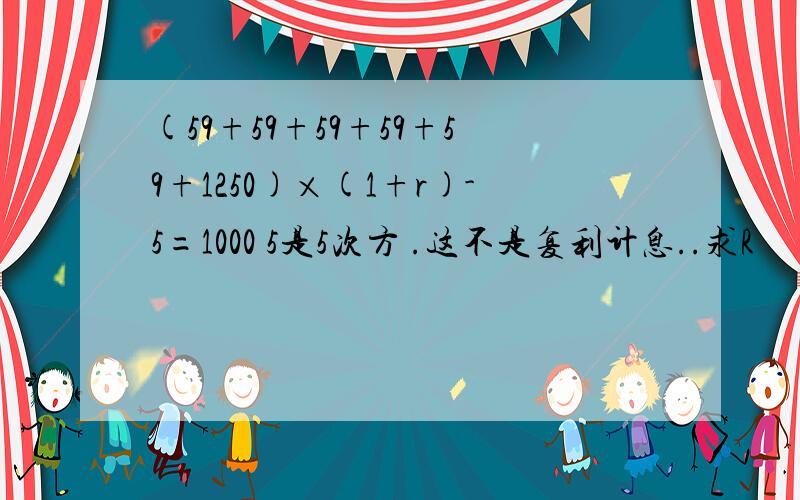 (59+59+59+59+59+1250)×(1+r)-5=1000 5是5次方 .这不是复利计息..求R