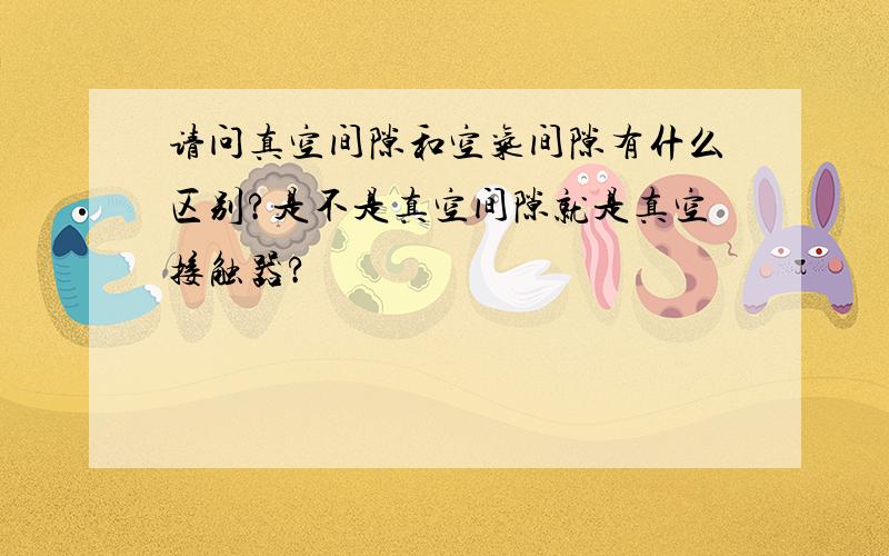 请问真空间隙和空气间隙有什么区别?是不是真空间隙就是真空接触器?