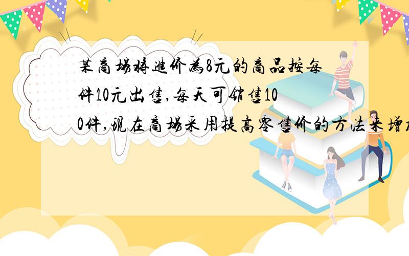 某商场将进价为8元的商品按每件10元出售,每天可销售100件,现在商场采用提高零售价的方法来增加利润,已知：这种商品的单