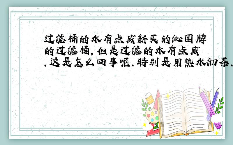 过滤桶的水有点咸新买的沁园牌的过滤桶,但是过滤的水有点咸,这是怎么回事呢,特别是用热水沏茶,能感到咸咸的.