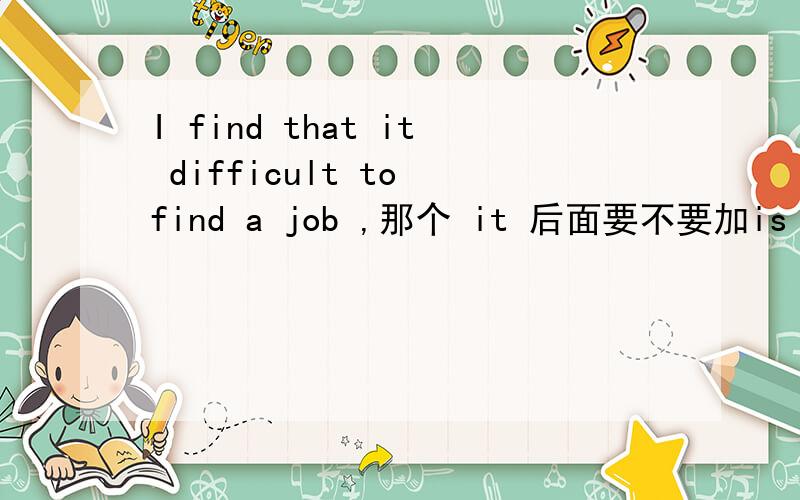 I find that it difficult to find a job ,那个 it 后面要不要加is