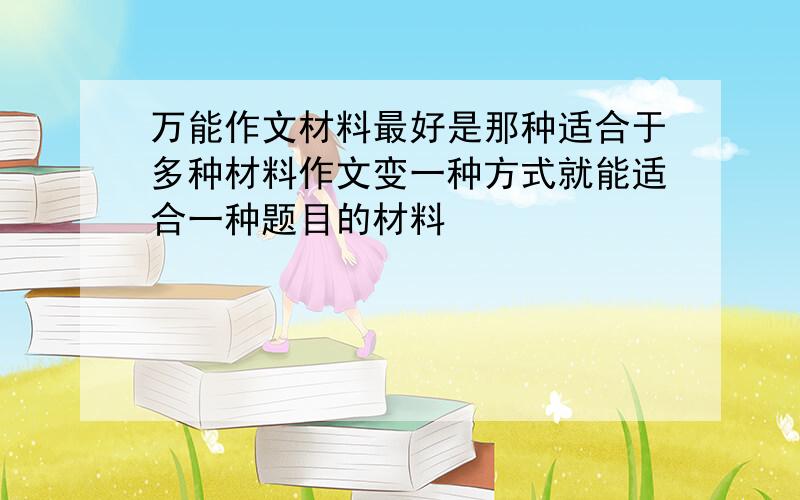 万能作文材料最好是那种适合于多种材料作文变一种方式就能适合一种题目的材料