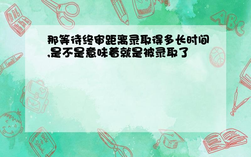 那等待终审距离录取得多长时间,是不是意味着就是被录取了