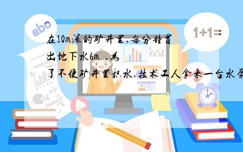 在10m深的矿井里,每分钟冒出地下水6m³,为了不使矿井里积水,技术工人拿来一台水泵,