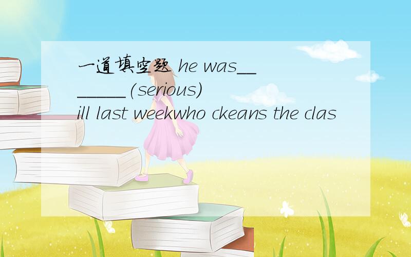 一道填空题 he was_______(serious)ill last weekwho ckeans the clas