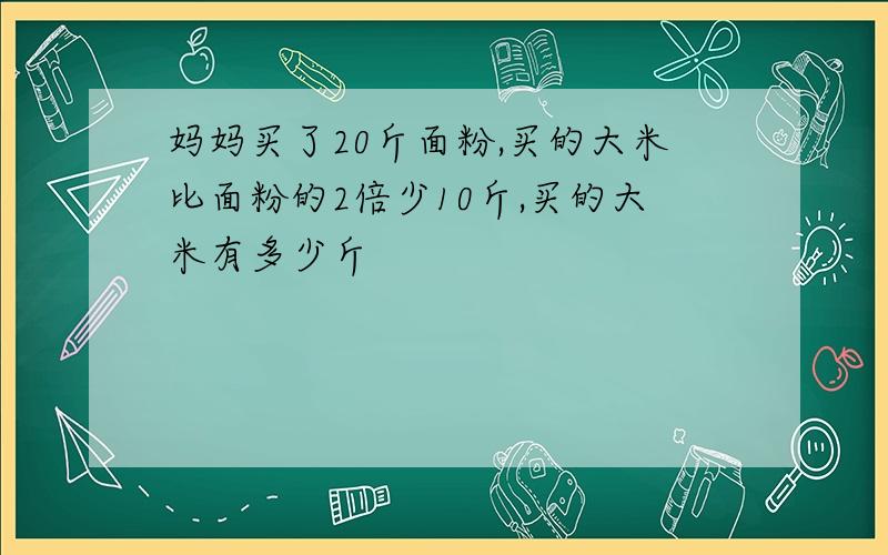 妈妈买了20斤面粉,买的大米比面粉的2倍少10斤,买的大米有多少斤