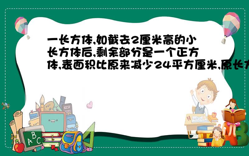 一长方体,如截去2厘米高的小长方体后,剩余部分是一个正方体,表面积比原来减少24平方厘米,原长方体体积多少