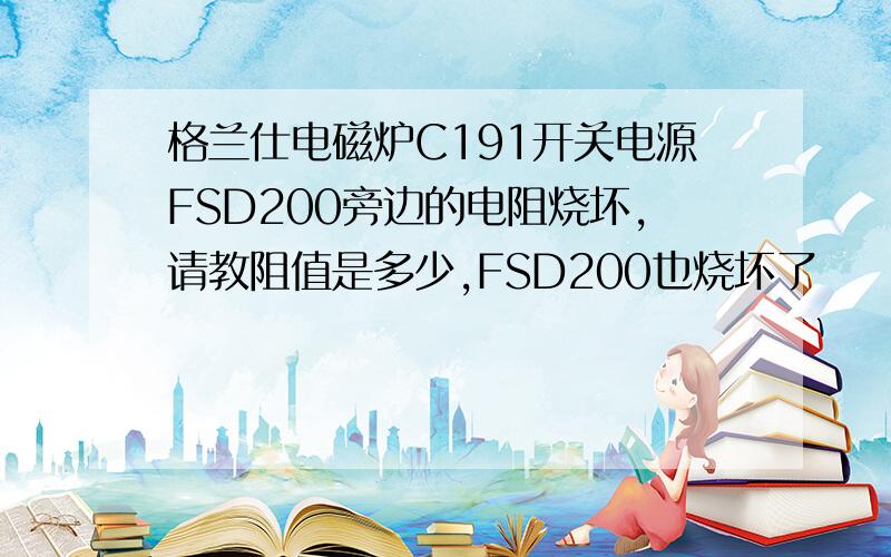 格兰仕电磁炉C191开关电源FSD200旁边的电阻烧坏,请教阻值是多少,FSD200也烧坏了