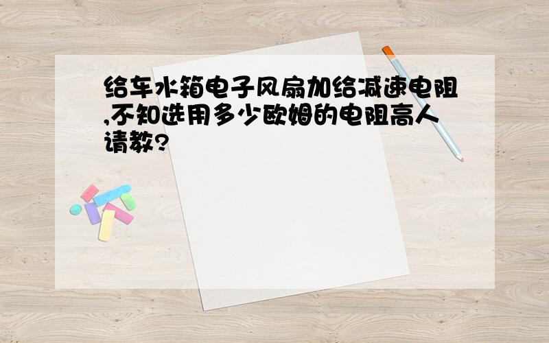 给车水箱电子风扇加给减速电阻,不知选用多少欧姆的电阻高人请教?