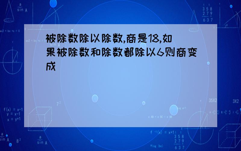 被除数除以除数,商是18,如果被除数和除数都除以6则商变成(　　　）．