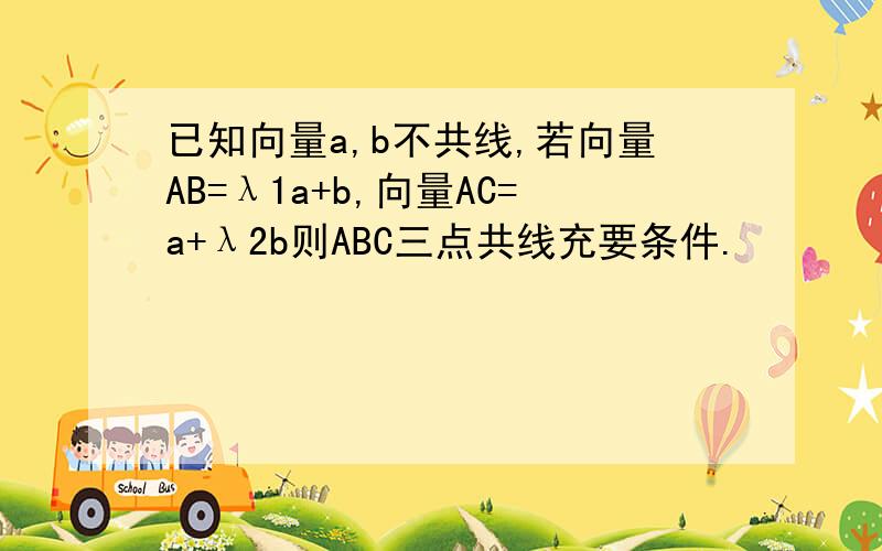 已知向量a,b不共线,若向量AB=λ1a+b,向量AC=a+λ2b则ABC三点共线充要条件.