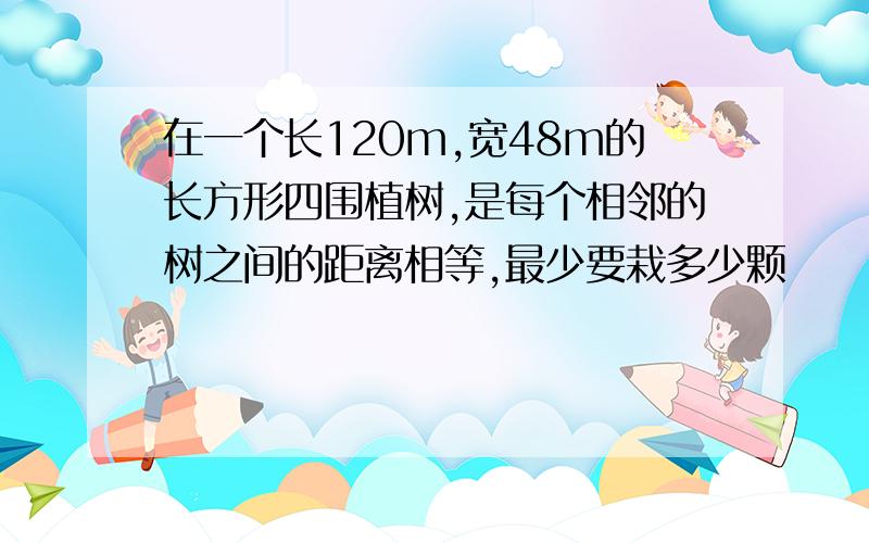 在一个长120m,宽48m的长方形四围植树,是每个相邻的树之间的距离相等,最少要栽多少颗