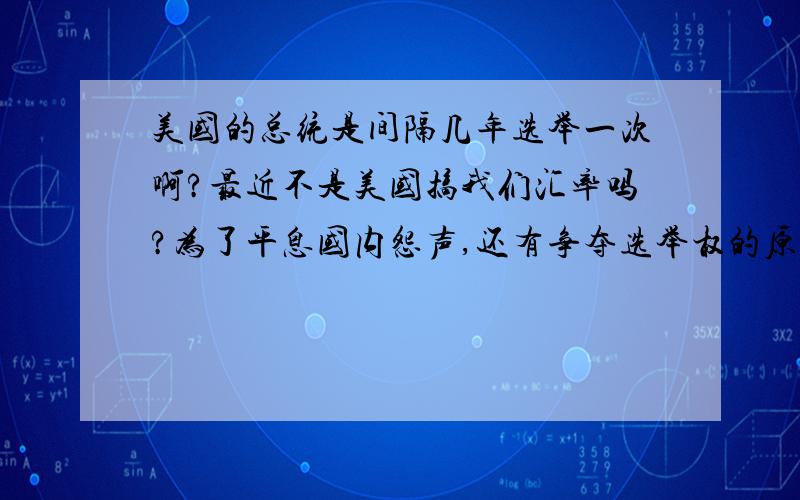 美国的总统是间隔几年选举一次啊?最近不是美国搞我们汇率吗?为了平息国内怨声,还有争夺选举权的原因,奥某才上台呀,难道是要