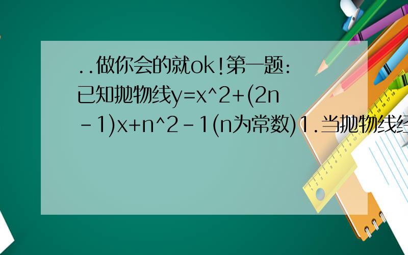 ..做你会的就ok!第一题:已知抛物线y=x^2+(2n-1)x+n^2-1(n为常数)1.当抛物线经过坐标原点,并且顶