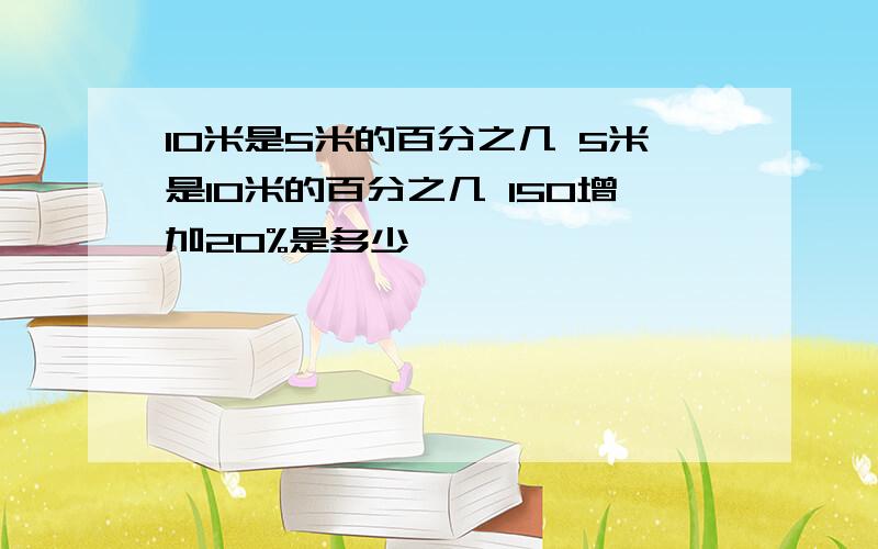 10米是5米的百分之几 5米是10米的百分之几 150增加20%是多少