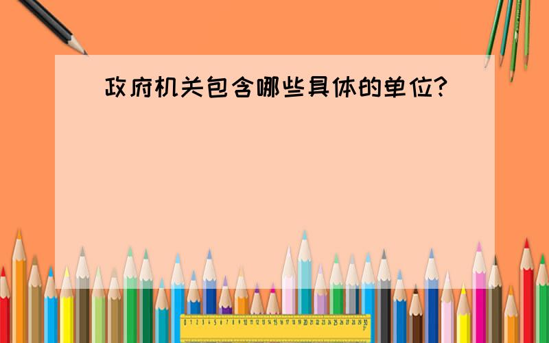 政府机关包含哪些具体的单位?