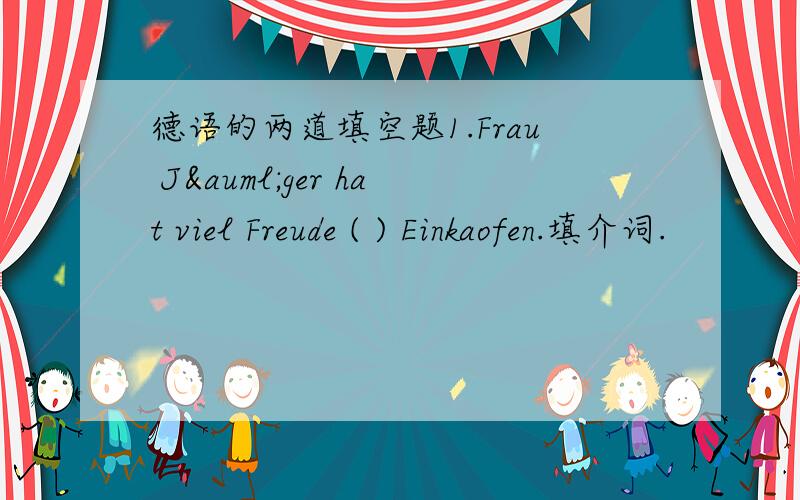 德语的两道填空题1.Frau Jäger hat viel Freude ( ) Einkaofen.填介词.