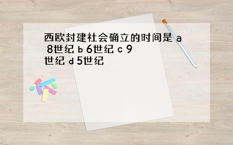 西欧封建社会确立的时间是 a 8世纪 b 6世纪 c 9世纪 d 5世纪