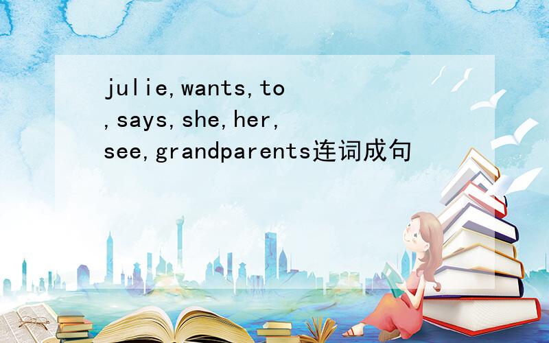 julie,wants,to,says,she,her,see,grandparents连词成句