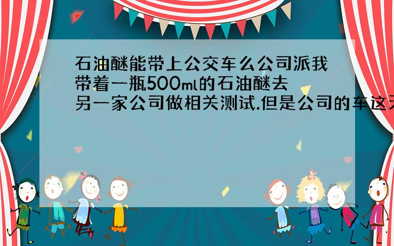 石油醚能带上公交车么公司派我带着一瓶500ml的石油醚去另一家公司做相关测试.但是公司的车这天都有安排没车了,只能自己坐