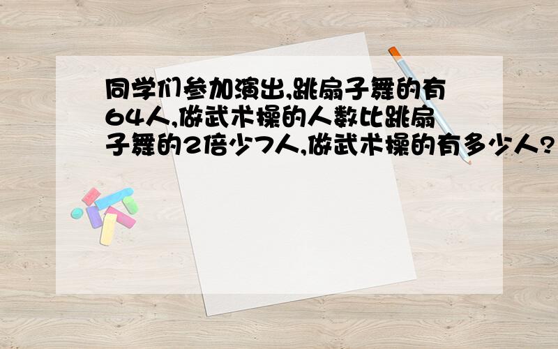 同学们参加演出,跳扇子舞的有64人,做武术操的人数比跳扇子舞的2倍少7人,做武术操的有多少人?