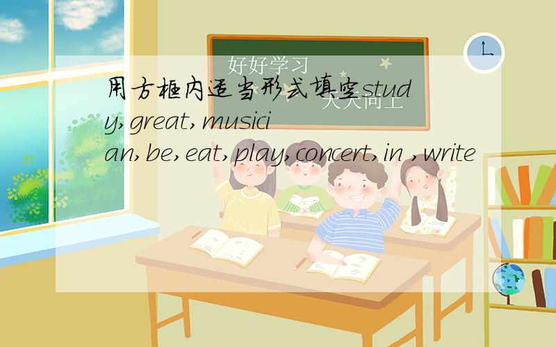 用方框内适当形式填空study,great,musician,be,eat,play,concert,in ,write