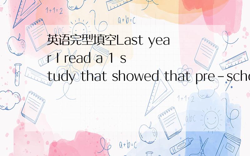 英语完型填空Last year I read a 1 study that showed that pre-school