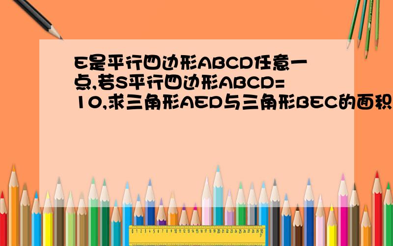 E是平行四边形ABCD任意一点,若S平行四边形ABCD=10,求三角形AED与三角形BEC的面积