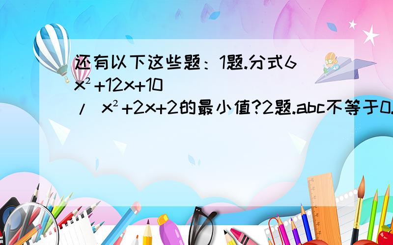 还有以下这些题：1题.分式6x²+12x+10/ x²+2x+2的最小值?2题.abc不等于0.且a