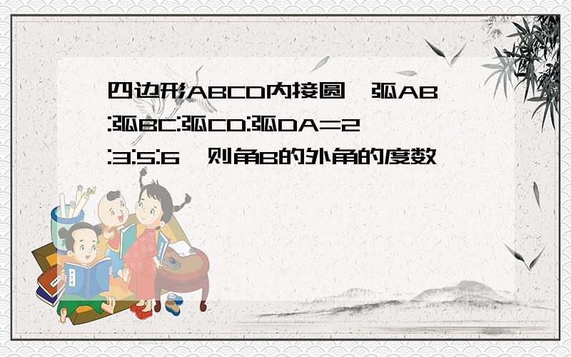 四边形ABCD内接圆,弧AB:弧BC:弧CD:弧DA=2:3:5:6,则角B的外角的度数