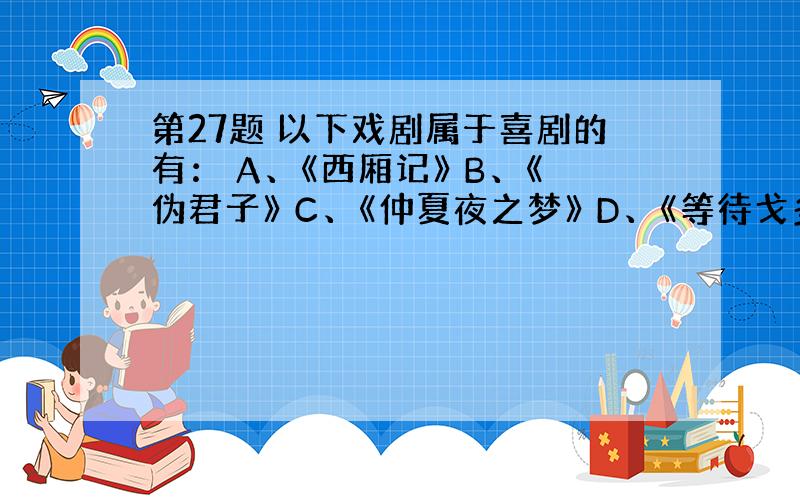 第27题 以下戏剧属于喜剧的有： A、《西厢记》 B、《伪君子》 C、《仲夏夜之梦》 D、《等待戈多》