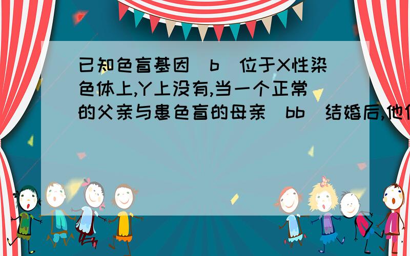 已知色盲基因（b)位于X性染色体上,Y上没有,当一个正常的父亲与患色盲的母亲（bb)结婚后,他们子女性状是