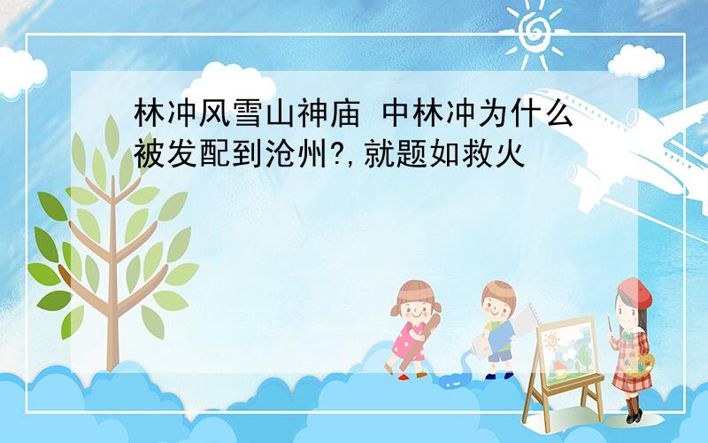 林冲风雪山神庙 中林冲为什么被发配到沧州?,就题如救火