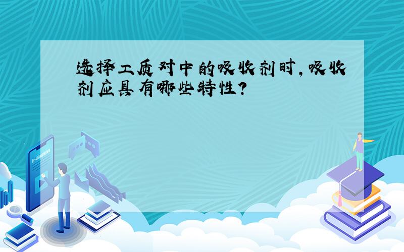 选择工质对中的吸收剂时,吸收剂应具有哪些特性?