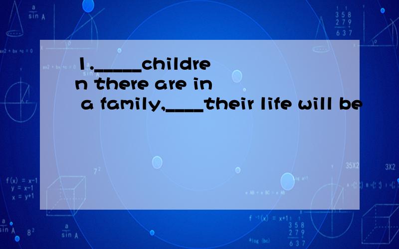 1._____children there are in a family,____their life will be