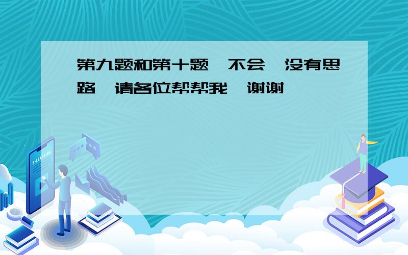 第九题和第十题,不会,没有思路,请各位帮帮我,谢谢,