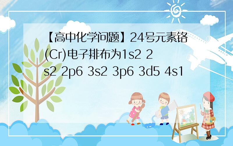 【高中化学问题】24号元素铬(Cr)电子排布为1s2 2s2 2p6 3s2 3p6 3d5 4s1