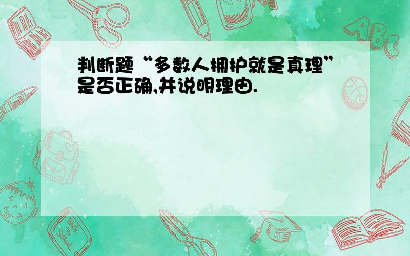 判断题“多数人拥护就是真理”是否正确,并说明理由.