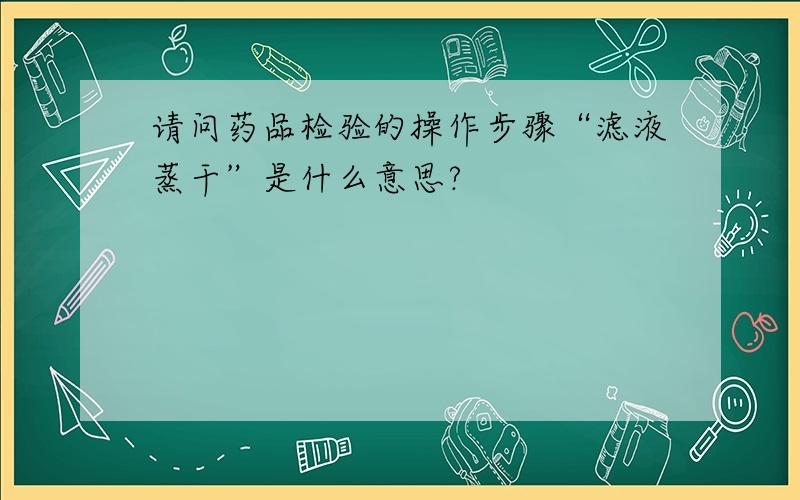 请问药品检验的操作步骤“滤液蒸干”是什么意思?