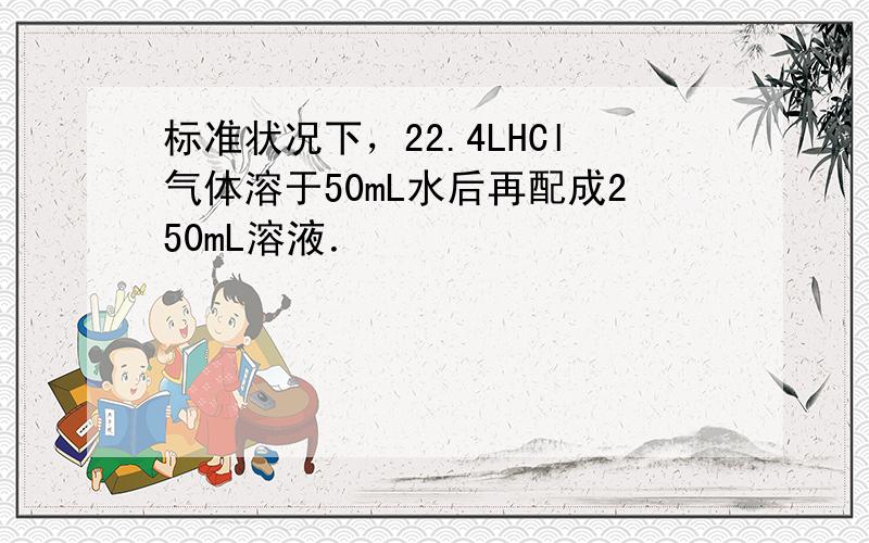 标准状况下，22.4LHCl气体溶于50mL水后再配成250mL溶液．