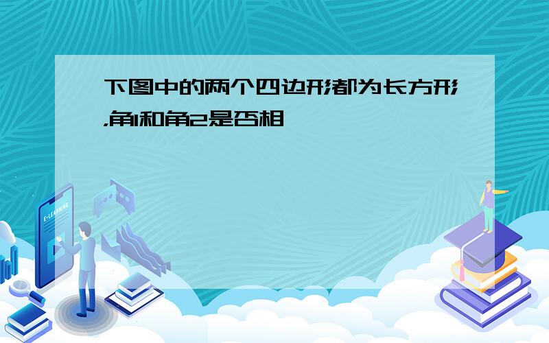 下图中的两个四边形都为长方形，角1和角2是否相