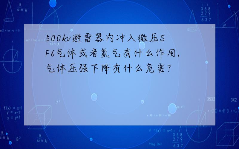 500kv避雷器内冲入微压SF6气体或者氮气有什么作用,气体压强下降有什么危害?