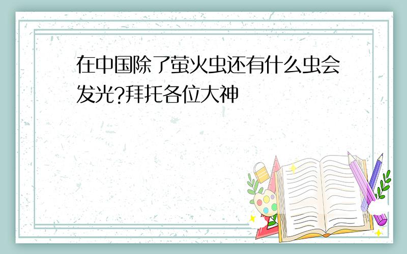 在中国除了萤火虫还有什么虫会发光?拜托各位大神