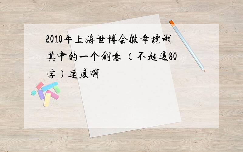 2010年上海世博会徽章标识其中的一个创意 （不超过80字）速度啊