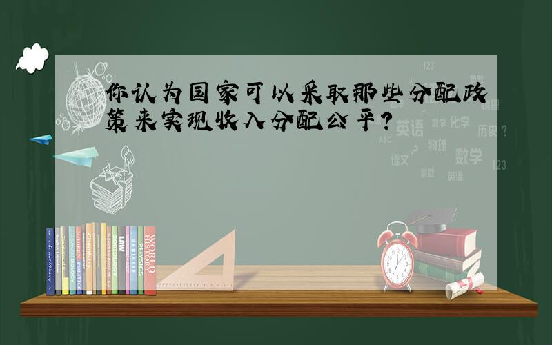 你认为国家可以采取那些分配政策来实现收入分配公平?