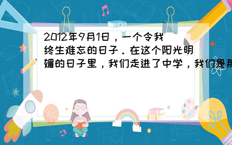 2012年9月1日，一个令我终生难忘的日子。在这个阳光明媚的日子里，我们走进了中学，我们是那么的兴奋：！”，这里面透着的