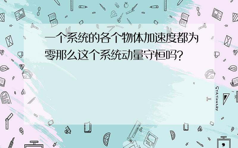 一个系统的各个物体加速度都为零那么这个系统动量守恒吗?