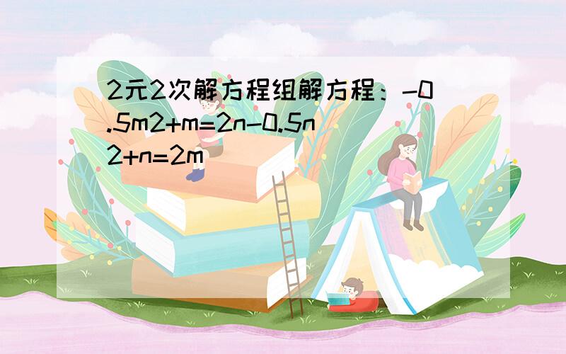 2元2次解方程组解方程：-0.5m2+m=2n-0.5n2+n=2m