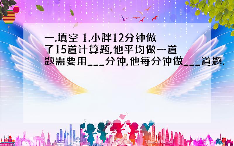 一.填空 1.小胖12分钟做了15道计算题,他平均做一道题需要用___分钟,他每分钟做___道题.